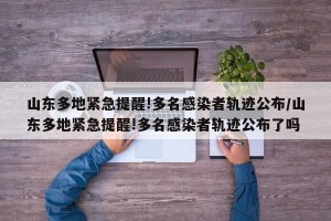 山东多地紧急提醒!多名感染者轨迹公布/山东多地紧急提醒!多名感染者轨迹公布了吗