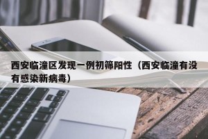西安临潼区发现一例初筛阳性（西安临潼有没有感染新病毒）