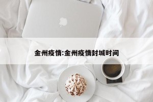 金州疫情:金州疫情封城时间