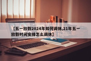 【五一放假2024年如何调休,21年五一放假时间安排怎么调休】