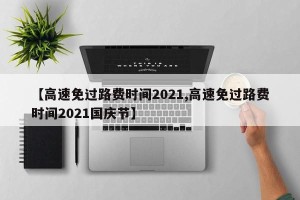 【高速免过路费时间2021,高速免过路费时间2021国庆节】