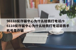 96110反诈骗中心为什么给我打电话/96110反诈骗中心为什么给我打电话说我手机号是诈骗