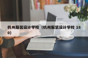 杭州服装设计学校（杭州服装设计学校 180）