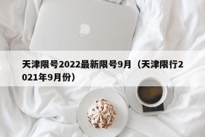 天津限号2022最新限号9月（天津限行2021年9月份）
