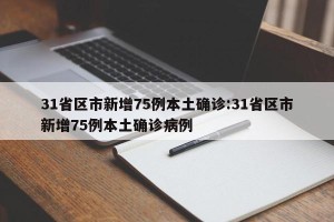 31省区市新增75例本土确诊:31省区市新增75例本土确诊病例