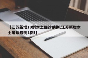 【江苏新增19例本土确诊病例,江苏新增本土确诊病例1例!】