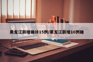 黑龙江新增确诊15例/黑龙江新增16例确