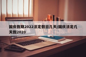 国庆假期2022法定假日几天/国庆法定几天假2020