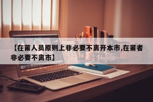 【在莆人员原则上非必要不离开本市,在莆者非必要不离市】