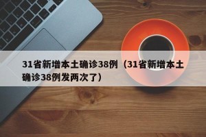 31省新增本土确诊38例（31省新增本土确诊38例发两次了）
