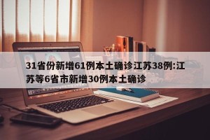31省份新增61例本土确诊江苏38例:江苏等6省市新增30例本土确诊