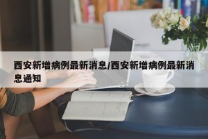 西安新增病例最新消息/西安新增病例最新消息通知