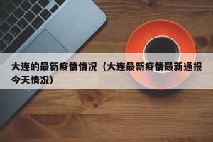 大连的最新疫情情况（大连最新疫情最新通报今天情况）