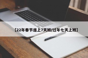 【22年春节连上7天班/过年七天上班】
