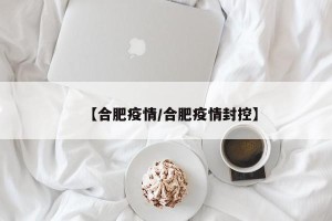 【合肥疫情/合肥疫情封控】
