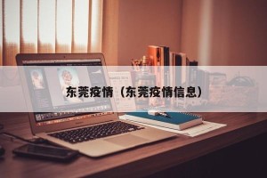 东莞疫情（东莞疫情信息）