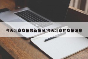 今天北京疫情最新情况/今天北京的疫情消息