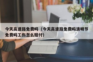 今天高速路免费吗（今天高速路免费吗清明节免费吗工伤怎么赔付）