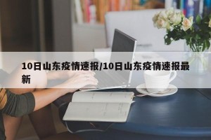 10日山东疫情速报/10日山东疫情速报最新