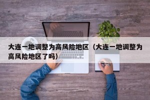 大连一地调整为高风险地区（大连一地调整为高风险地区了吗）