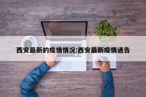 西安最新的疫情情况:西安最新疫情通告