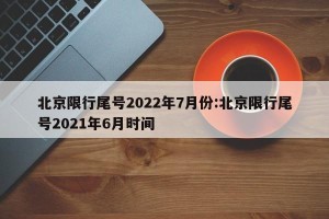 北京限行尾号2022年7月份:北京限行尾号2021年6月时间