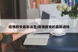 疫情西安最新消息/疫情西安的最新通知