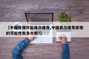 【中国疫情可能再次爆发,中国再次爆发疫情的可能性有多大呢?】