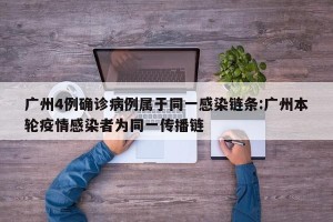 广州4例确诊病例属于同一感染链条:广州本轮疫情感染者为同一传播链