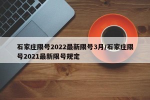 石家庄限号2022最新限号3月/石家庄限号2021最新限号规定