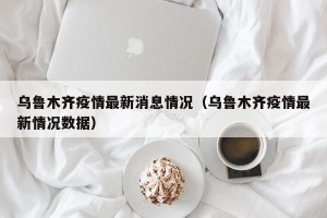 乌鲁木齐疫情最新消息情况（乌鲁木齐疫情最新情况数据）