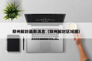 郑州解封最新消息（郑州解封区域图）