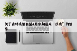 关于吉林疫情有望4月中旬迎来“拐点”的信息