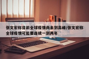 张文宏称目前全球疫情尚未到高峰/张文宏称全球疫情可能要连续一到两年