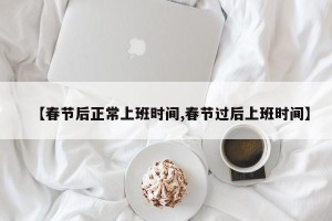 【春节后正常上班时间,春节过后上班时间】