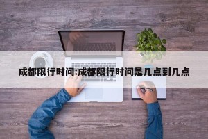 成都限行时间:成都限行时间是几点到几点