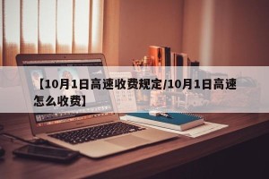 【10月1日高速收费规定/10月1日高速怎么收费】