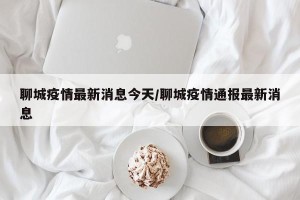 聊城疫情最新消息今天/聊城疫情通报最新消息
