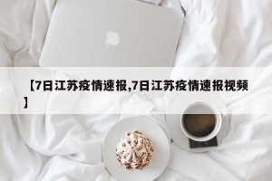 【7日江苏疫情速报,7日江苏疫情速报视频】