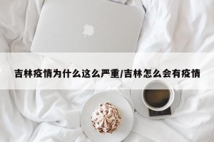 吉林疫情为什么这么严重/吉林怎么会有疫情