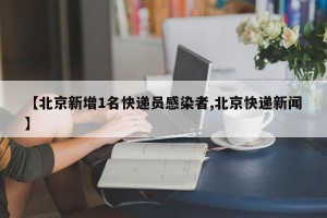【北京新增1名快递员感染者,北京快递新闻】