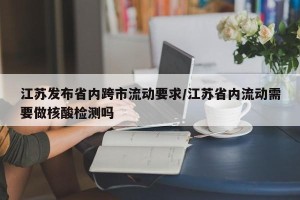 江苏发布省内跨市流动要求/江苏省内流动需要做核酸检测吗