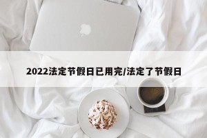 2022法定节假日已用完/法定了节假日