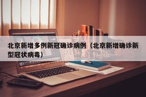 北京新增多例新冠确诊病例（北京新增确诊新型冠状病毒）