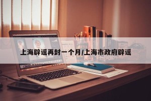 上海辟谣再封一个月/上海市政府辟谣