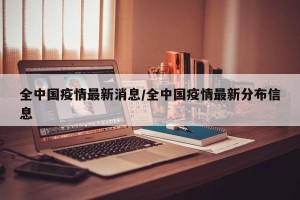 全中国疫情最新消息/全中国疫情最新分布信息