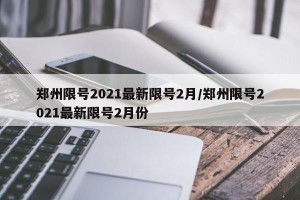 郑州限号2021最新限号2月/郑州限号2021最新限号2月份