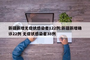 新疆新增无症状感染者122例:新疆新增确诊22例 无症状感染者38例