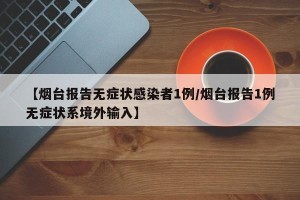 【烟台报告无症状感染者1例/烟台报告1例无症状系境外输入】