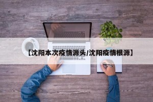 【沈阳本次疫情源头/沈阳疫情根源】